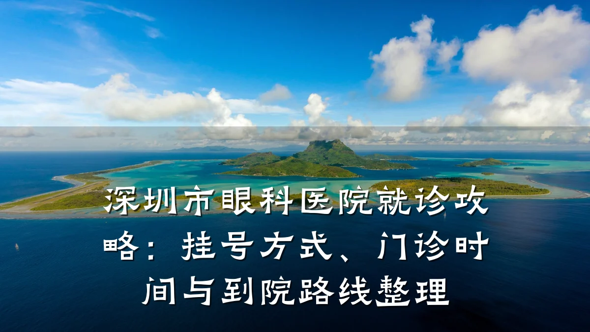 深圳市眼科医院就诊攻略：挂号方式、门诊时间与到院路线整理