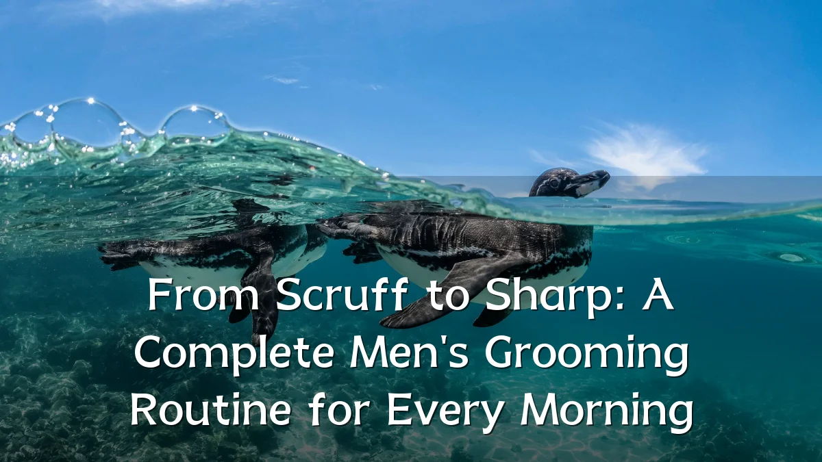 From Scruff to Sharp: A Complete Men's Grooming Routine for Every Morning