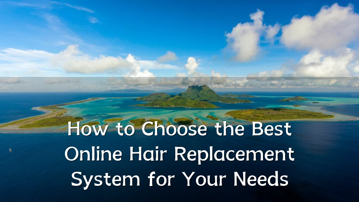 How to Choose the Best Online Hair Replacement System for Your Needs