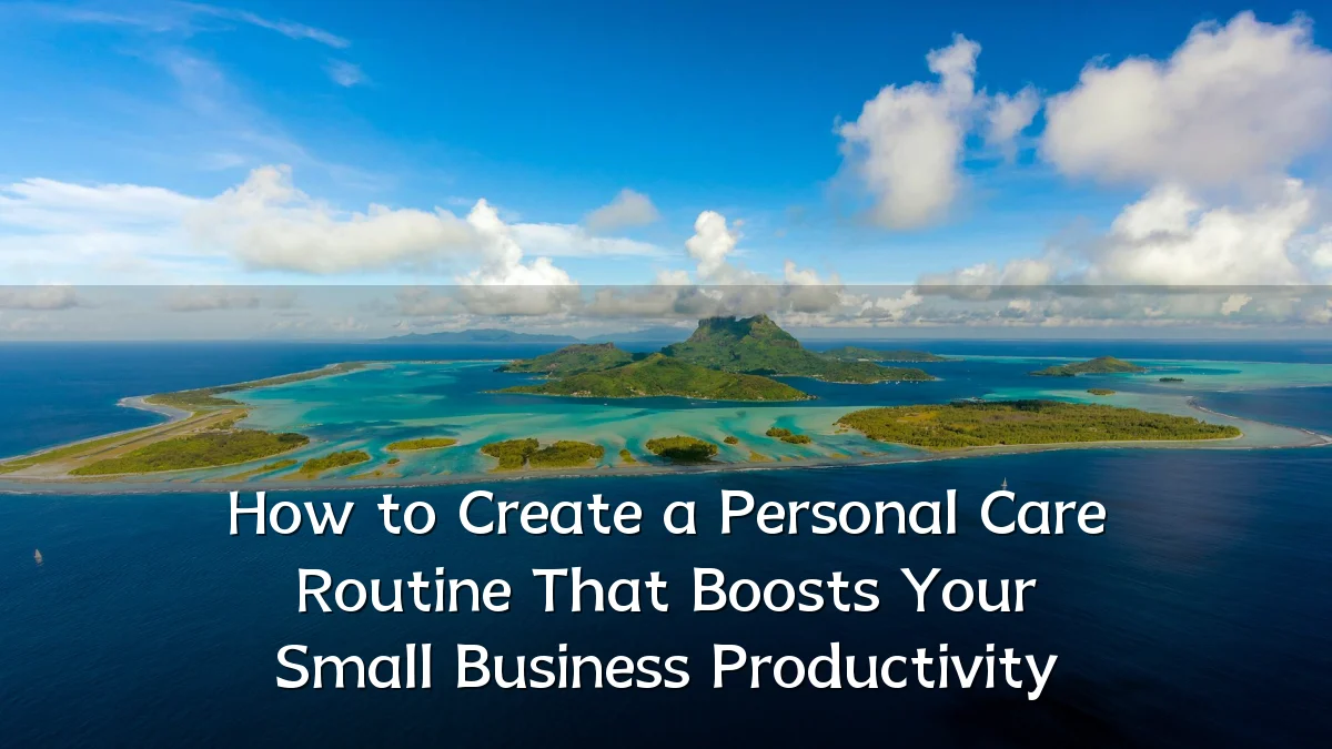 How to Create a Personal Care Routine That Boosts Your Small Business Productivity