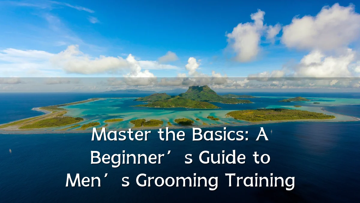Master the Basics: A Beginner’s Guide to Men’s Grooming Training
