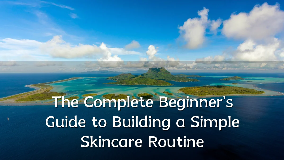 The Complete Beginner's Guide to Building a Simple Skincare Routine