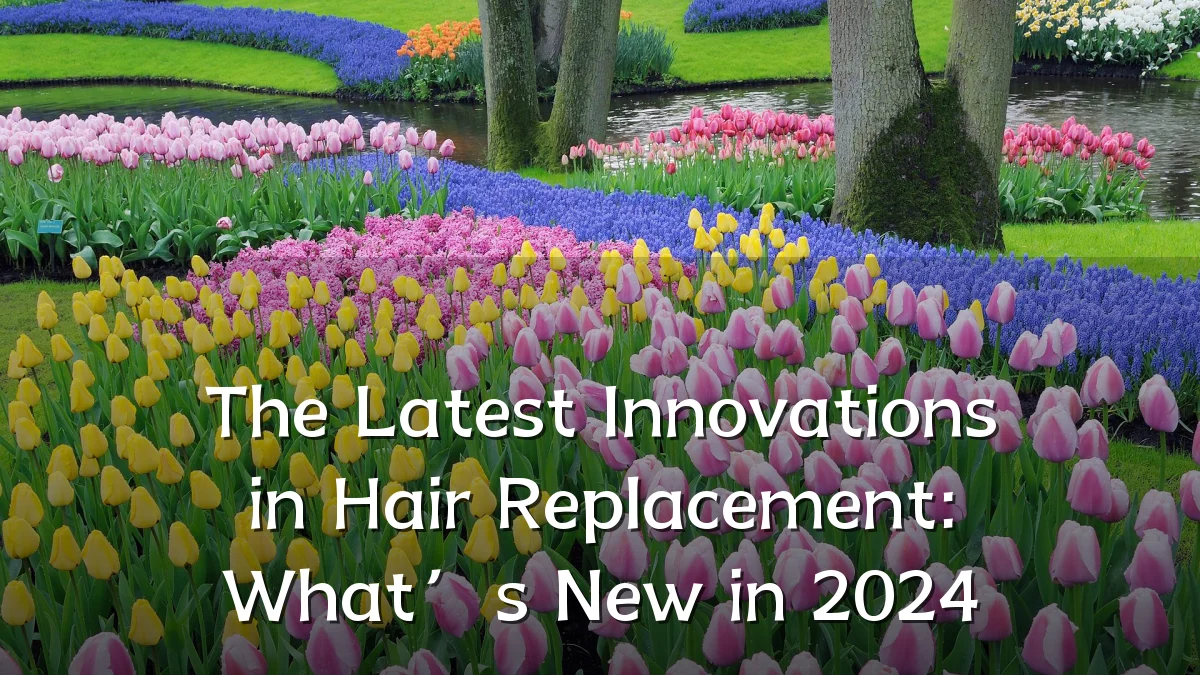 The Latest Innovations in Hair Replacement: What’s New in 2024