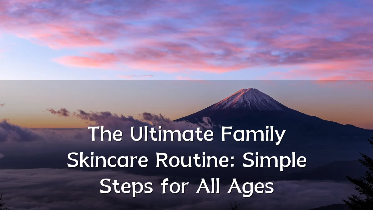 The Ultimate Family Skincare Routine: Simple Steps for All Ages