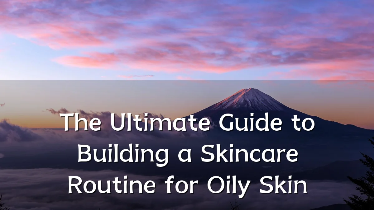 The Ultimate Guide to Building a Skincare Routine for Oily Skin