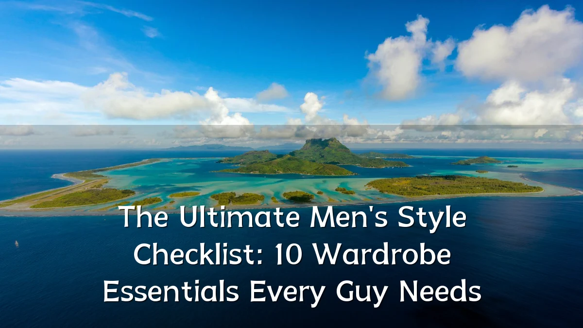 The Ultimate Men's Style Checklist: 10 Wardrobe Essentials Every Guy Needs