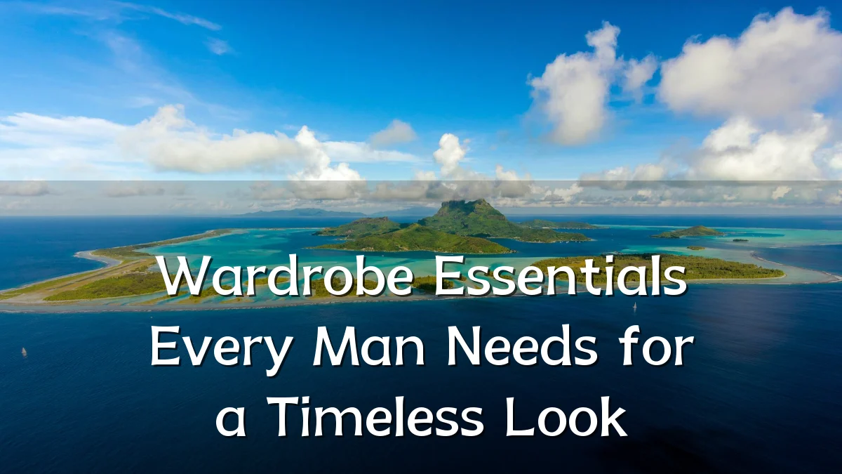 Wardrobe Essentials Every Man Needs for a Timeless Look
