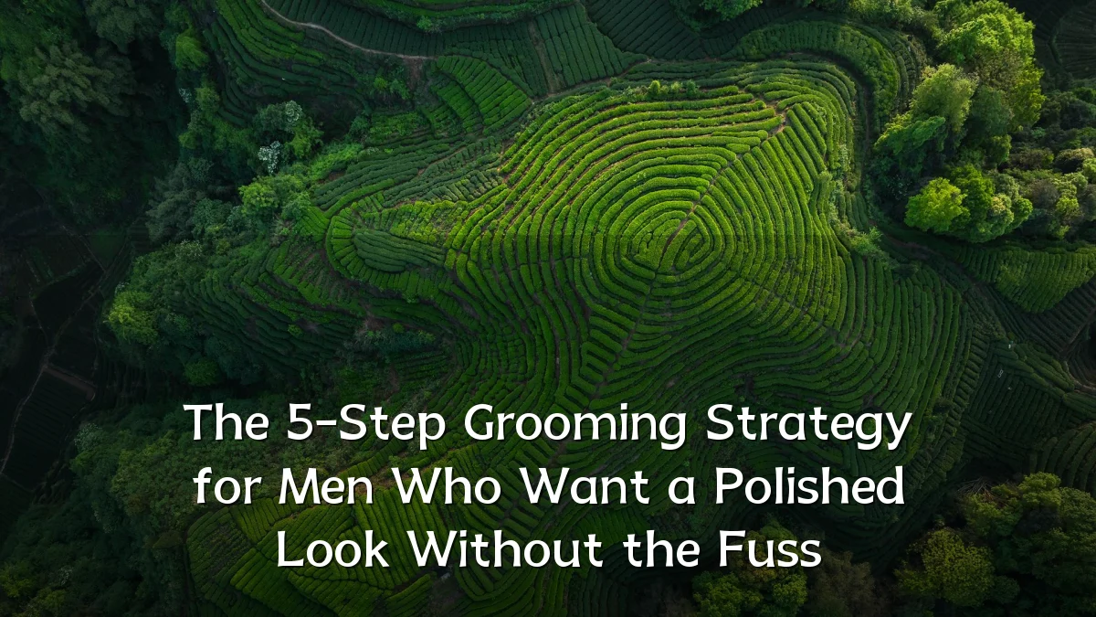 The 5-Step Grooming Strategy for Men Who Want a Polished Look Without the Fuss