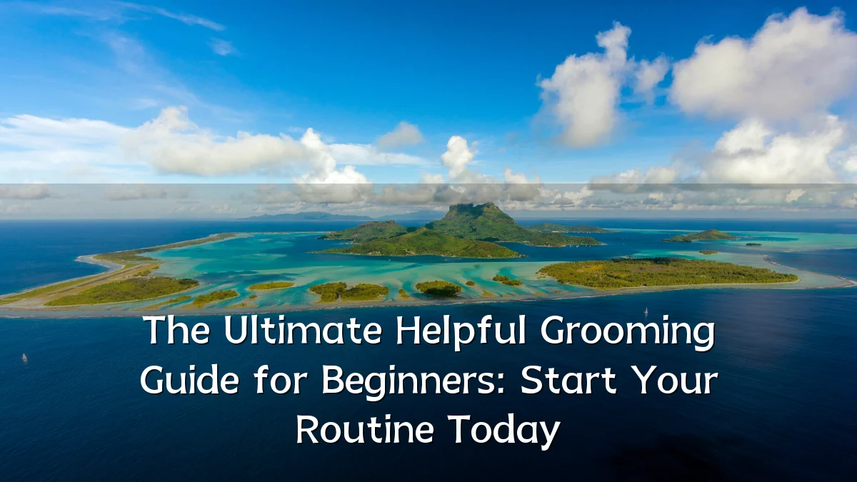 The Ultimate Helpful Grooming Guide for Beginners: Start Your Routine Today